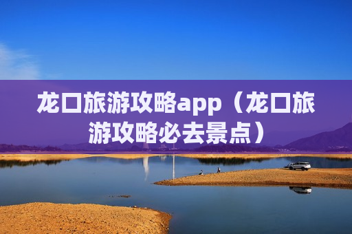 龙口旅游攻略app（龙口旅游攻略必去景点）