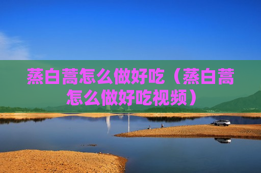 蒸白蒿怎么做好吃（蒸白蒿怎么做好吃视频）