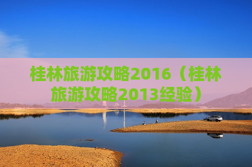 桂林旅游攻略2016（桂林旅游攻略2013经验）