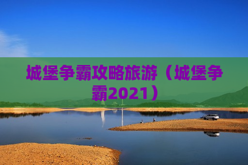 城堡争霸攻略旅游（城堡争霸2021）