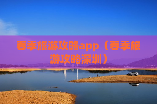 春季旅游攻略app（春季旅游攻略深圳）