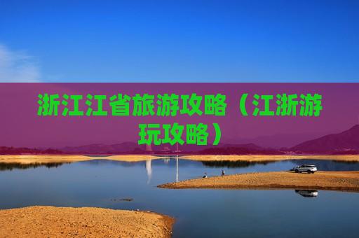 浙江江省旅游攻略（江浙游玩攻略）