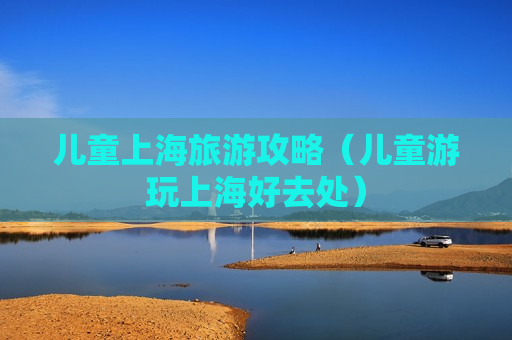 儿童上海旅游攻略（儿童游玩上海好去处）