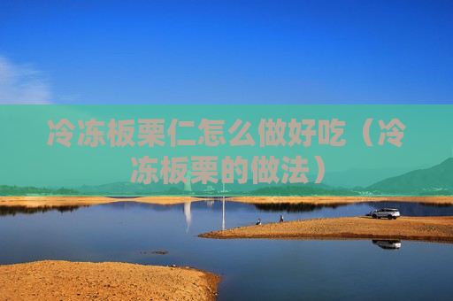 冷冻板栗仁怎么做好吃（冷冻板栗的做法）