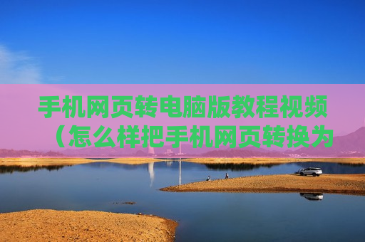 手机网页转电脑版教程视频（怎么样把手机网页转换为电脑版）