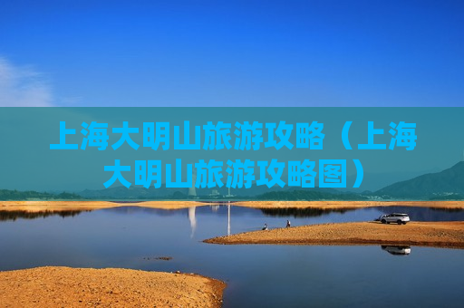 上海大明山旅游攻略（上海大明山旅游攻略图）