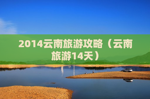 2014云南旅游攻略（云南旅游14天）