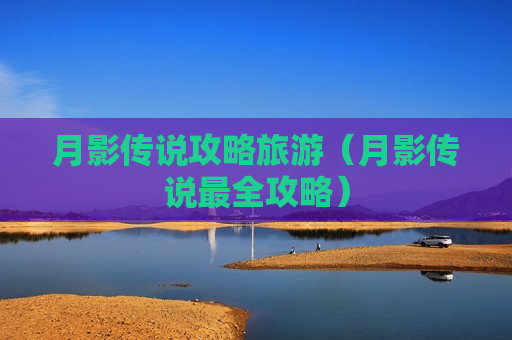 月影传说攻略旅游（月影传说最全攻略）