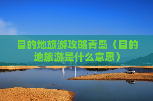 目的地旅游攻略青岛（目的地旅游是什么意思）