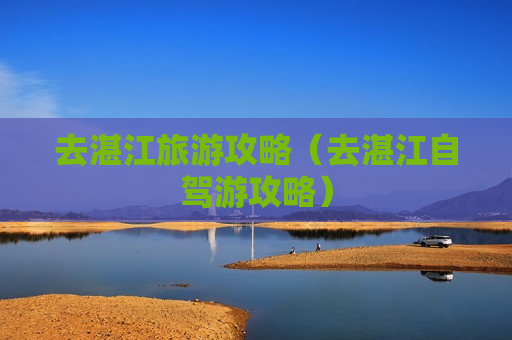 去湛江旅游攻略（去湛江自驾游攻略）