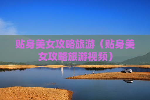 贴身美女攻略旅游（贴身美女攻略旅游视频）