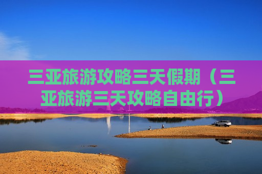 三亚旅游攻略三天假期（三亚旅游三天攻略自由行）