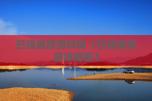 巴提雅旅游攻略（巴提雅旅游攻略图）