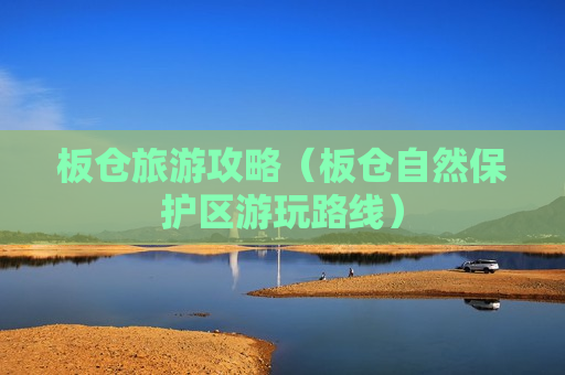 板仓旅游攻略（板仓自然保护区游玩路线）