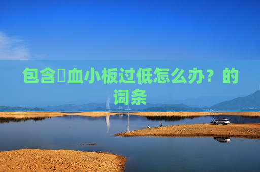 包含​血小板过低怎么办？的词条