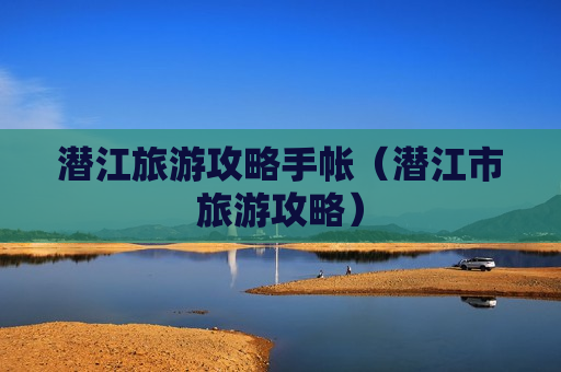 潜江旅游攻略手帐（潜江市旅游攻略）