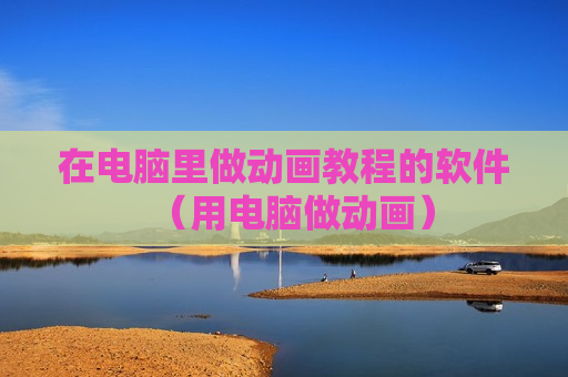 在电脑里做动画教程的软件（用电脑做动画）