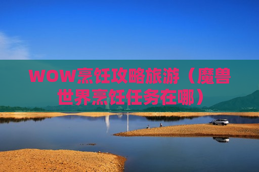 WOW烹饪攻略旅游（魔兽世界烹饪任务在哪）