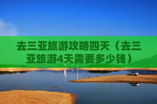 去三亚旅游攻略四天（去三亚旅游4天需要多少钱）