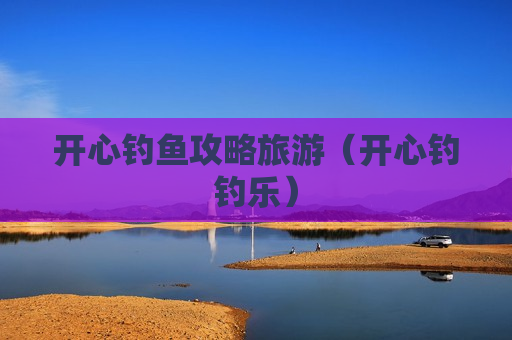 开心钓鱼攻略旅游（开心钓钓乐）