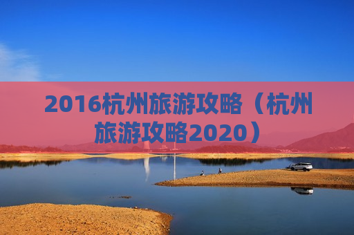 2016杭州旅游攻略（杭州旅游攻略2020）