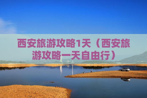 西安旅游攻略1天（西安旅游攻略一天自由行）