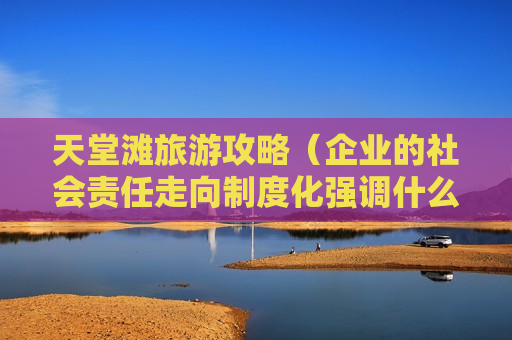 天堂滩旅游攻略（企业的社会责任走向制度化强调什么平衡）