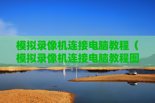 模拟录像机连接电脑教程（模拟录像机连接电脑教程图片）