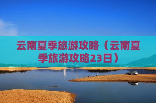 云南夏季旅游攻略（云南夏季旅游攻略23日）