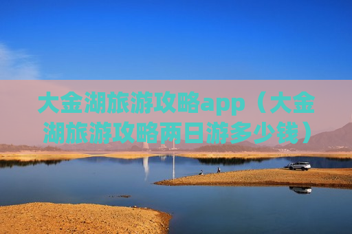 大金湖旅游攻略app（大金湖旅游攻略两日游多少钱）