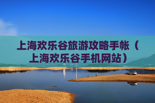 上海欢乐谷旅游攻略手帐（上海欢乐谷手机网站）