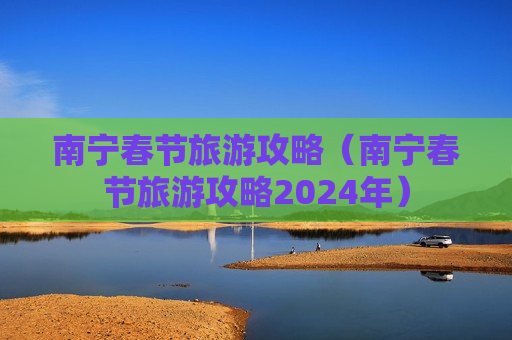 南宁春节旅游攻略（南宁春节旅游攻略2024年）