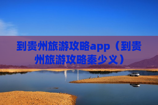 到贵州旅游攻略app（到贵州旅游攻略秦少义）