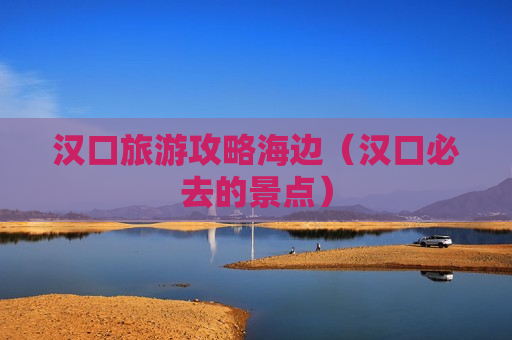 汉口旅游攻略海边（汉口必去的景点）