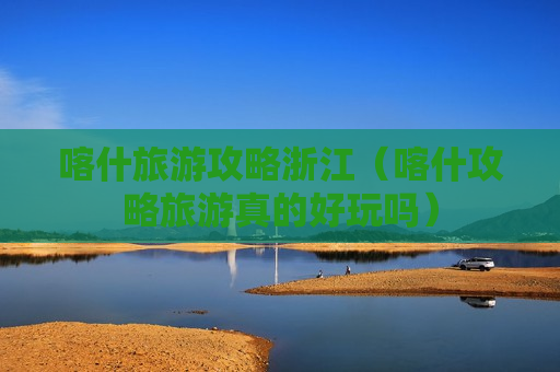 喀什旅游攻略浙江（喀什攻略旅游真的好玩吗）