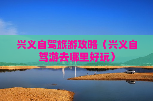 兴义自驾旅游攻略（兴义自驾游去哪里好玩）