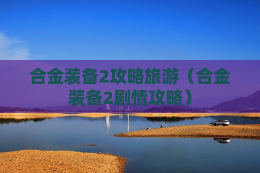 合金装备2攻略旅游（合金装备2剧情攻略）