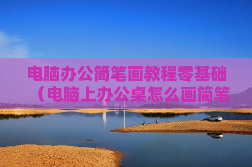 电脑办公简笔画教程零基础（电脑上办公桌怎么画简笔画）