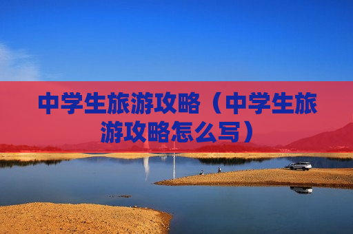 中学生旅游攻略（中学生旅游攻略怎么写）