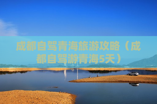 成都自驾青海旅游攻略（成都自驾游青海5天）