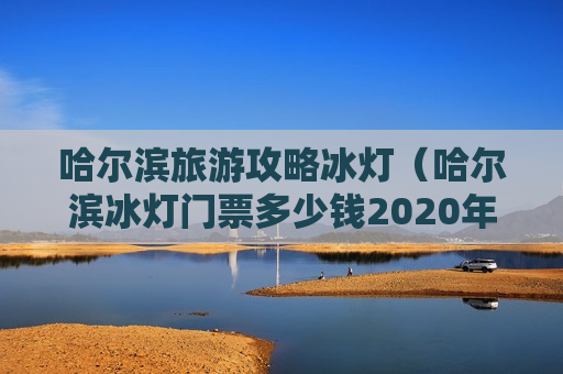 哈尔滨旅游攻略冰灯（哈尔滨冰灯门票多少钱2020年）