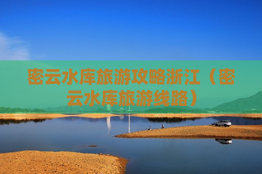 密云水库旅游攻略浙江（密云水库旅游线路）