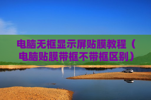 电脑无框显示屏贴膜教程（电脑贴膜带框不带框区别）