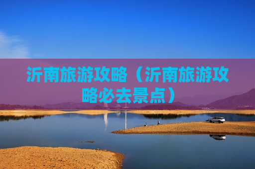 沂南旅游攻略（沂南旅游攻略必去景点）