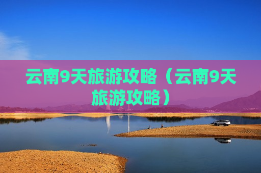 云南9天旅游攻略（云南9天旅游攻略）