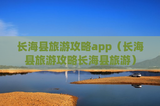 长海县旅游攻略app（长海县旅游攻略长海县旅游）