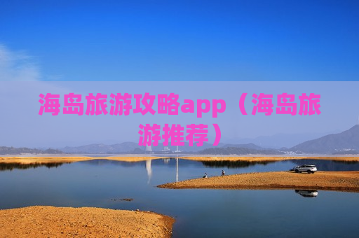 海岛旅游攻略app（海岛旅游推荐）