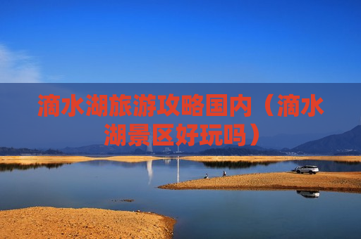 滴水湖旅游攻略国内（滴水湖景区好玩吗）