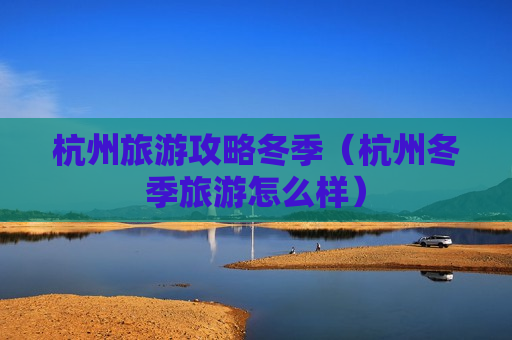 杭州旅游攻略冬季（杭州冬季旅游怎么样）