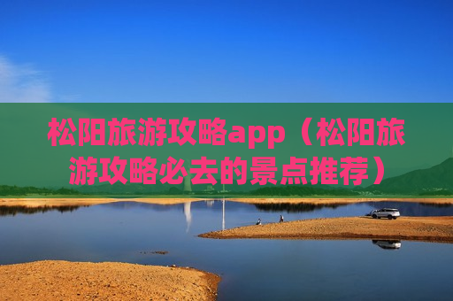 松阳旅游攻略app（松阳旅游攻略必去的景点推荐）